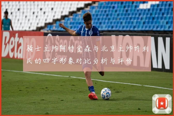 骑士主帅阿特金森与北京主帅许利民的四字形象对比分析与评价