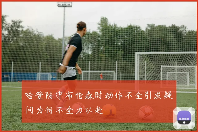 哈登防守布伦森时动作不全引发疑问为何不全力以赴