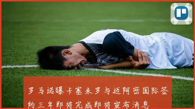 罗马诺曝卡塞米罗与迈阿密国际签约三年即将完成即将宣布消息