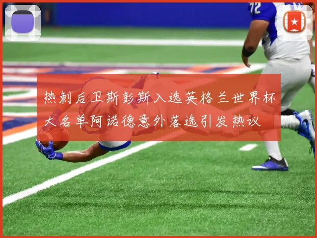 热刺后卫斯彭斯入选英格兰世界杯大名单阿诺德意外落选引发热议