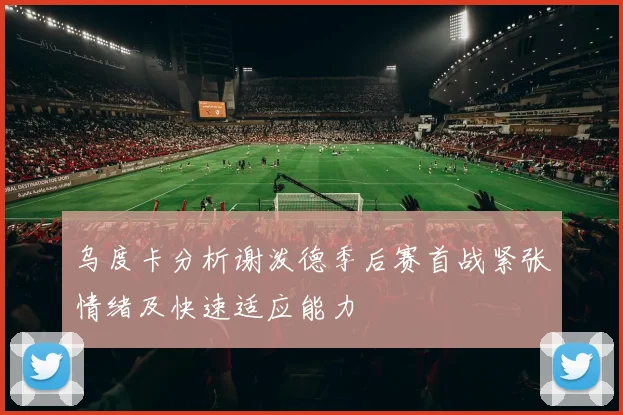 乌度卡分析谢泼德季后赛首战紧张情绪及快速适应能力