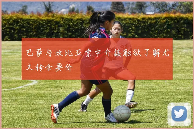 巴萨与坎比亚索中介接触欲了解尤文转会要价
