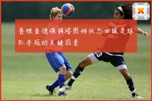 普理查德强调塔图姆状态回暖是球队夺冠的关键因素
