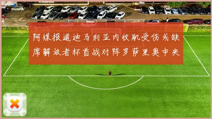 阿媒报道迪马利亚内收肌受伤或缺席解放者杯首战对阵罗萨里奥中央