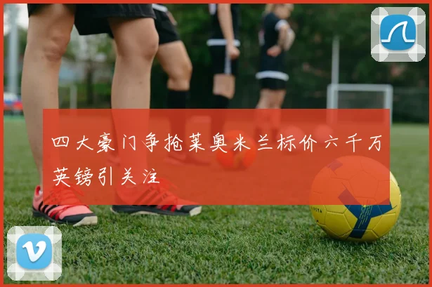 四大豪门争抢莱奥米兰标价六千万英镑引关注