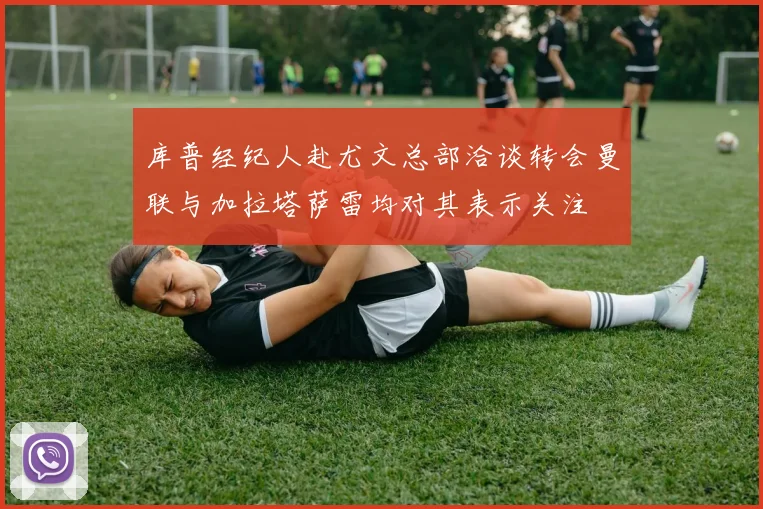 库普经纪人赴尤文总部洽谈转会曼联与加拉塔萨雷均对其表示关注
