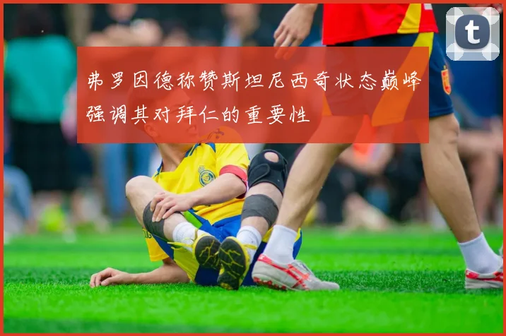 弗罗因德称赞斯坦尼西奇状态巅峰强调其对拜仁的重要性