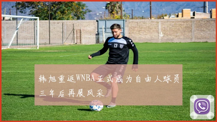 韩旭重返WNBA正式成为自由人球员三年后再展风采