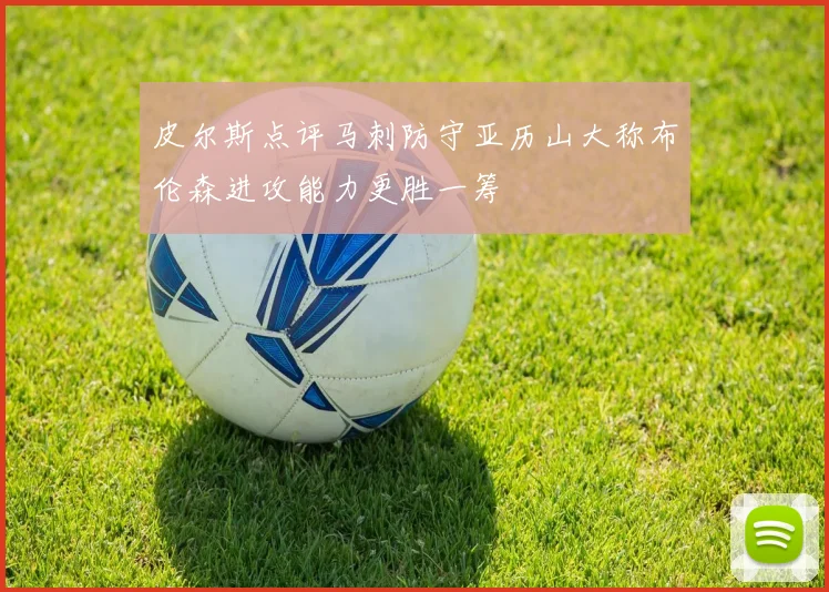 皮尔斯点评马刺防守亚历山大称布伦森进攻能力更胜一筹