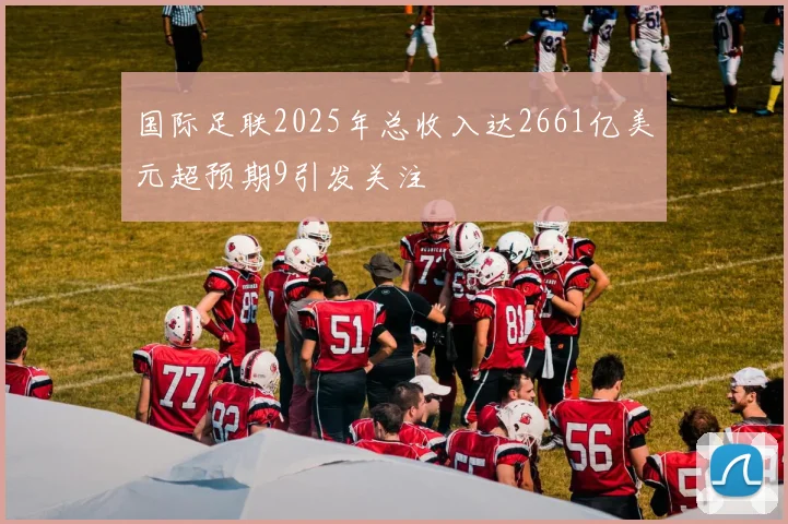 国际足联2025年总收入达2661亿美元超预期9引发关注
