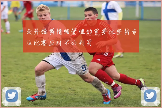 麦丹强调情绪管理的重要性坚持专注比赛应对不公判罚