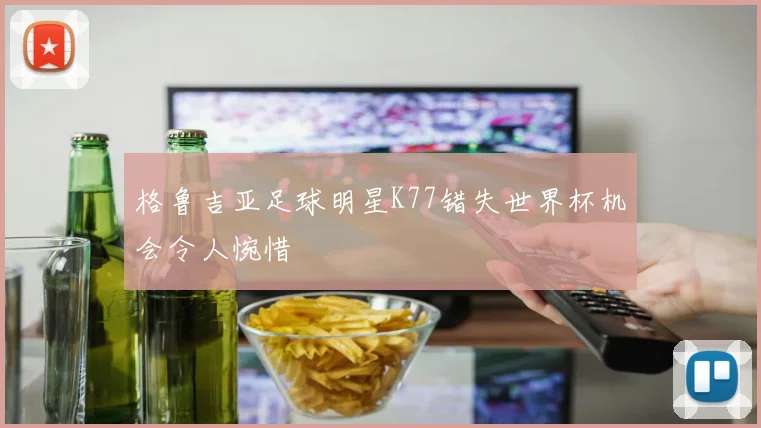格鲁吉亚足球明星K77错失世界杯机会令人惋惜