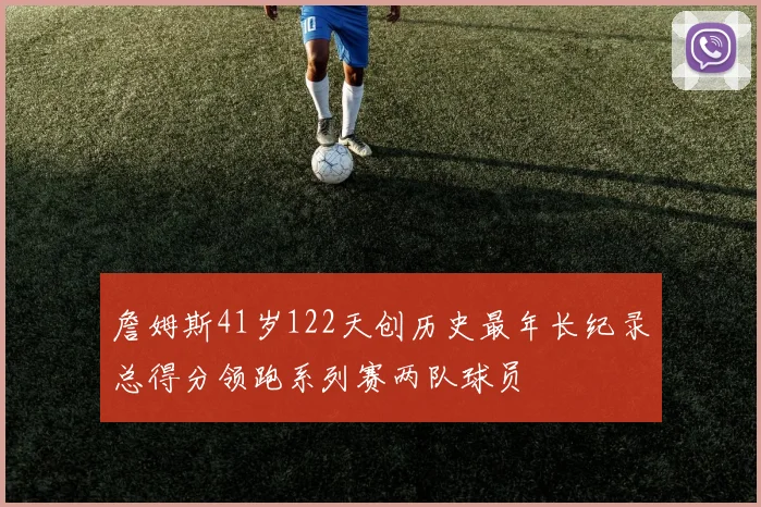 詹姆斯41岁122天创历史最年长纪录总得分领跑系列赛两队球员