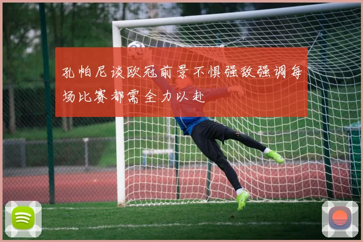 孔帕尼谈欧冠前景不惧强敌强调每场比赛都需全力以赴