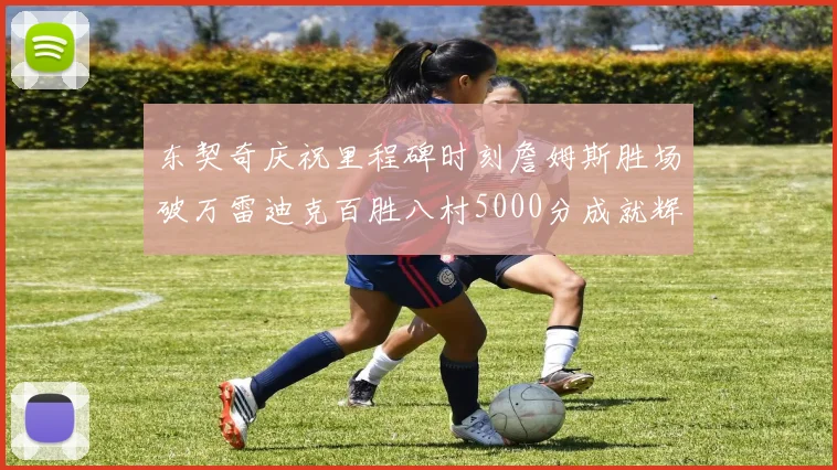 东契奇庆祝里程碑时刻詹姆斯胜场破万雷迪克百胜八村5000分成就辉煌