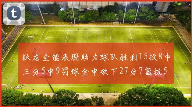 狄龙全能表现助力球队胜利15投8中三分5中9罚球全中砍下27分7篮板5助攻