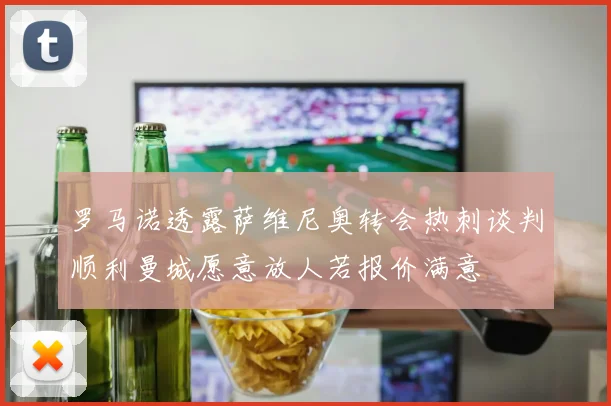 罗马诺透露萨维尼奥转会热刺谈判顺利曼城愿意放人若报价满意