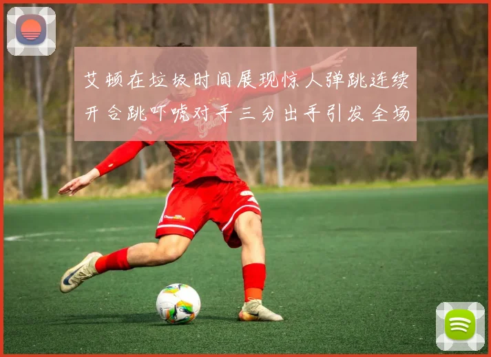 艾顿在垃圾时间展现惊人弹跳连续开合跳吓唬对手三分出手引发全场欢呼