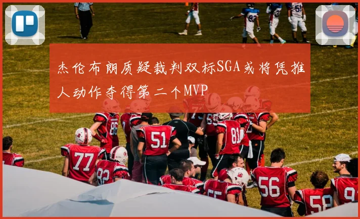 杰伦布朗质疑裁判双标SGA或将凭推人动作夺得第二个MVP