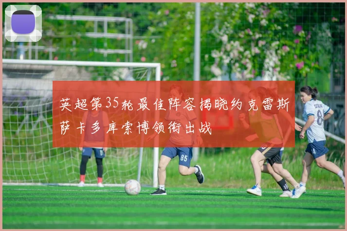 英超第35轮最佳阵容揭晓约克雷斯萨卡多库索博领衔出战