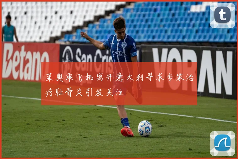 莱奥乘飞机离开意大利寻求专家治疗耻骨炎引发关注