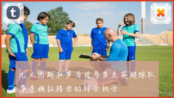尤文图斯和罗马将与多支英超球队争夺施拉格尔的转会机会