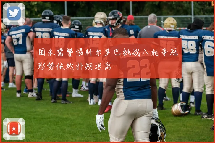 国米需警惕科尔多巴挑战八轮争冠形势依然扑朔迷离