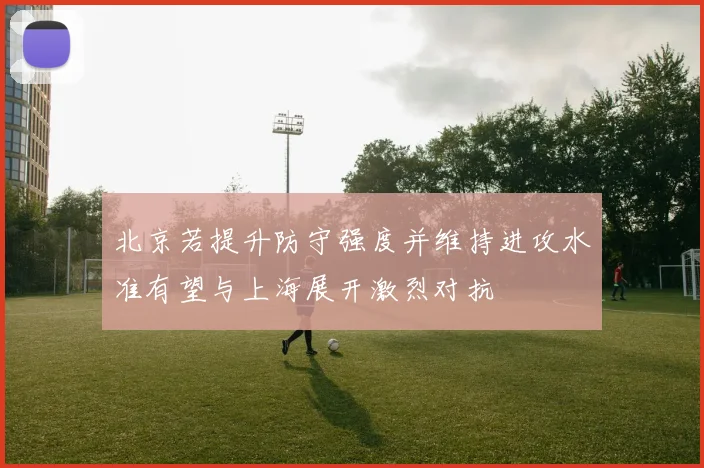 北京若提升防守强度并维持进攻水准有望与上海展开激烈对抗