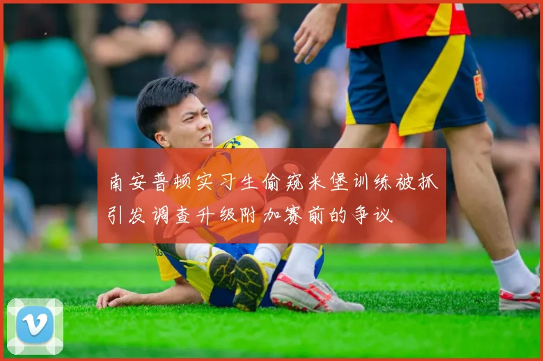南安普顿实习生偷窥米堡训练被抓引发调查升级附加赛前的争议