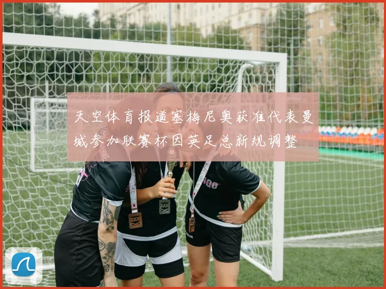 天空体育报道塞梅尼奥获准代表曼城参加联赛杯因英足总新规调整
