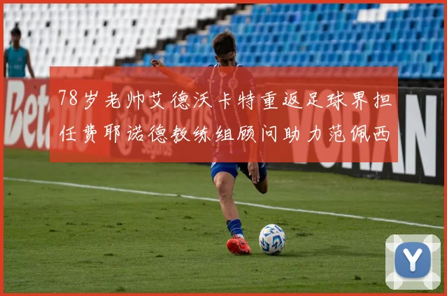 78岁老帅艾德沃卡特重返足球界担任费耶诺德教练组顾问助力范佩西