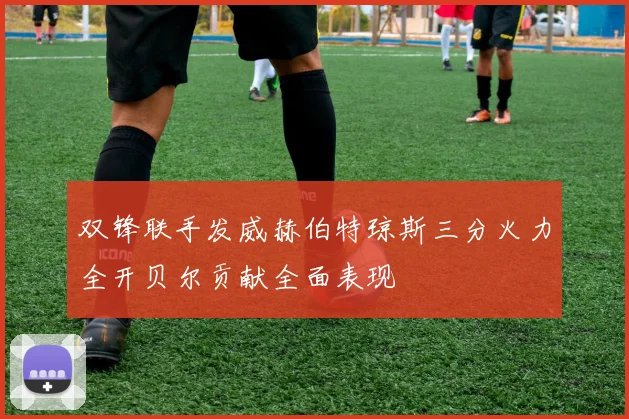 双锋联手发威赫伯特琼斯三分火力全开贝尔贡献全面表现