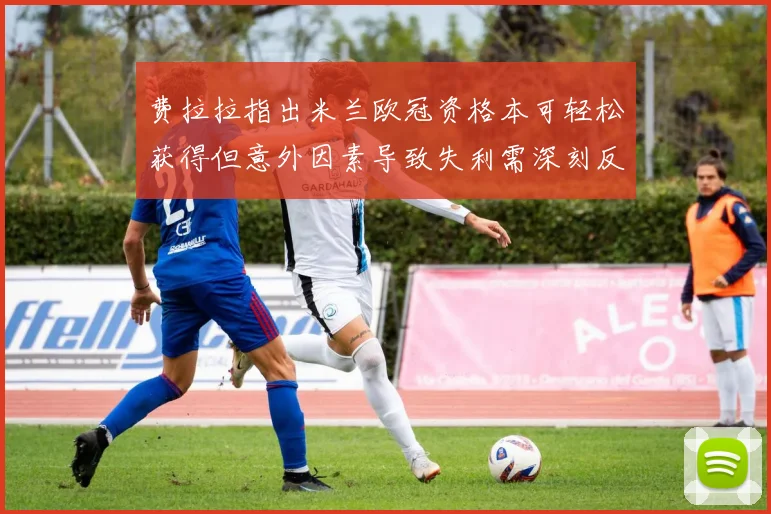 费拉拉指出米兰欧冠资格本可轻松获得但意外因素导致失利需深刻反思