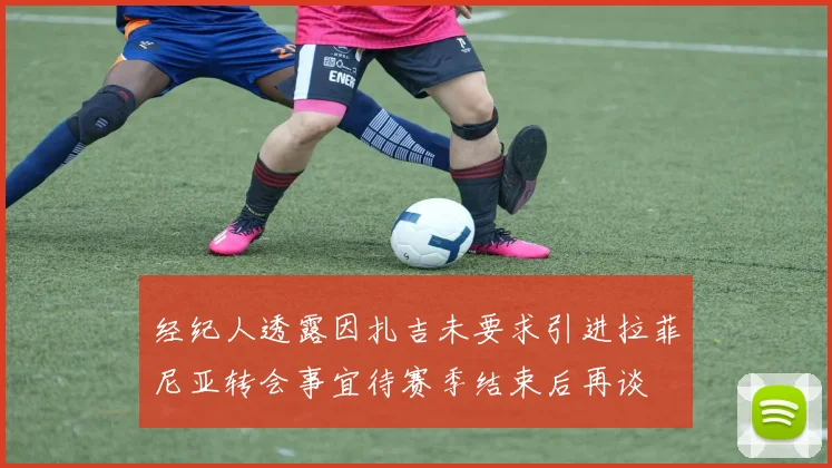 经纪人透露因扎吉未要求引进拉菲尼亚转会事宜待赛季结束后再谈