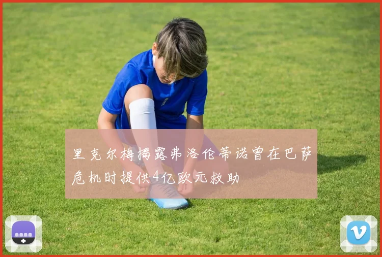 里克尔梅揭露弗洛伦蒂诺曾在巴萨危机时提供4亿欧元救助