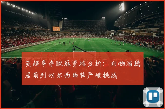 英超争夺欧冠资格分析：利物浦稳居前列切尔西面临严峻挑战