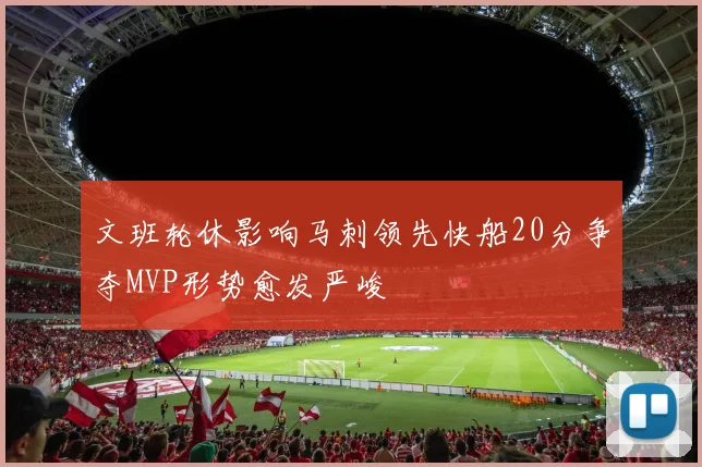 文班轮休影响马刺领先快船20分争夺MVP形势愈发严峻
