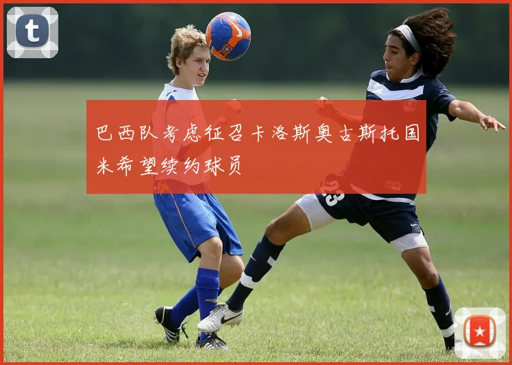 巴西队考虑征召卡洛斯奥古斯托国米希望续约球员