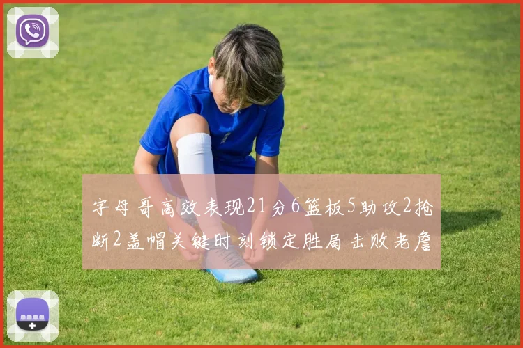 字母哥高效表现21分6篮板5助攻2抢断2盖帽关键时刻锁定胜局击败老詹