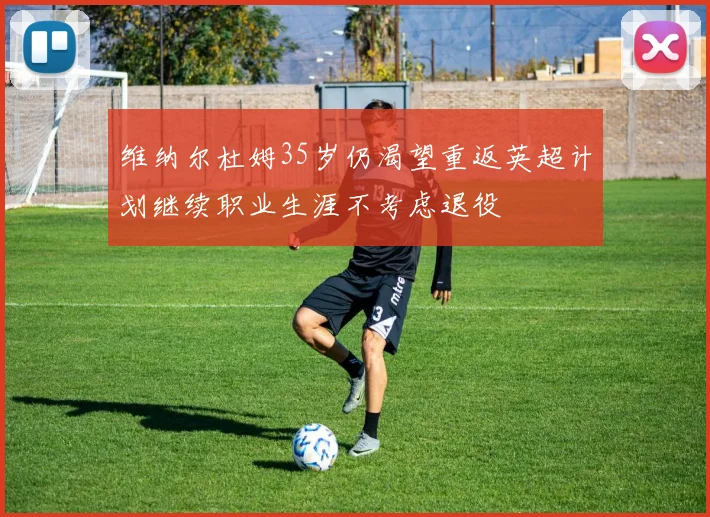 维纳尔杜姆35岁仍渴望重返英超计划继续职业生涯不考虑退役