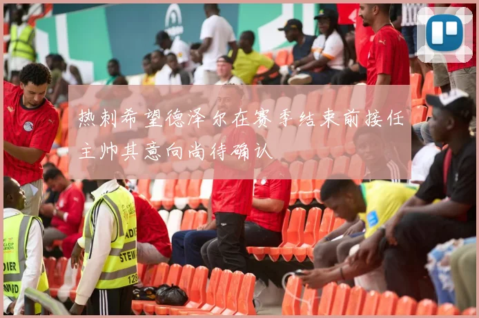 热刺希望德泽尔在赛季结束前接任主帅其意向尚待确认
