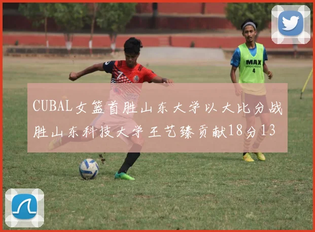 CUBAL女篮首胜山东大学以大比分战胜山东科技大学王艺臻贡献18分13篮板表现出色