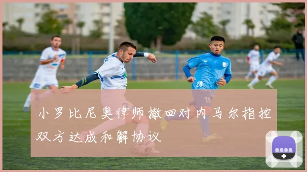 小罗比尼奥律师撤回对内马尔指控双方达成和解协议
