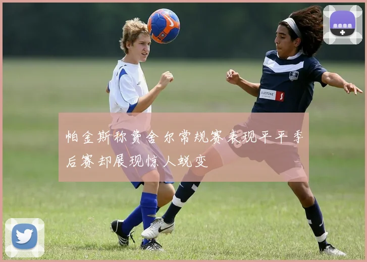 帕金斯称费舍尔常规赛表现平平季后赛却展现惊人蜕变