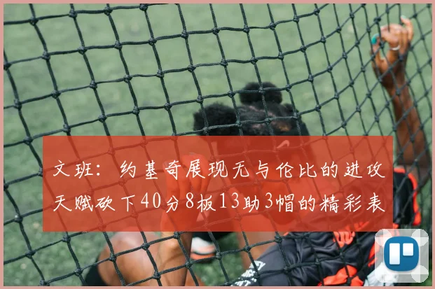 文班：约基奇展现无与伦比的进攻天赋砍下40分8板13助3帽的精彩表现