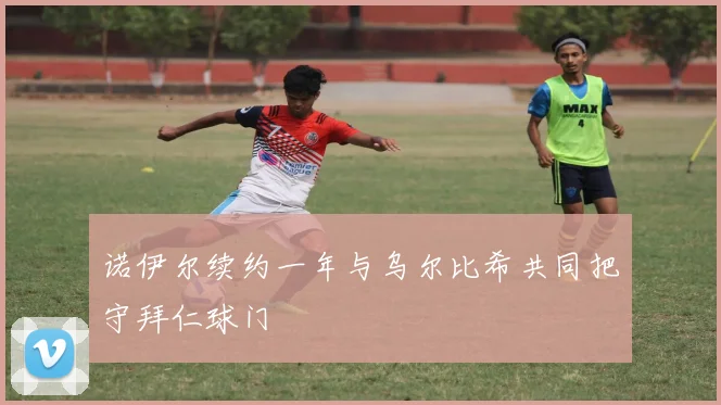 诺伊尔续约一年与乌尔比希共同把守拜仁球门