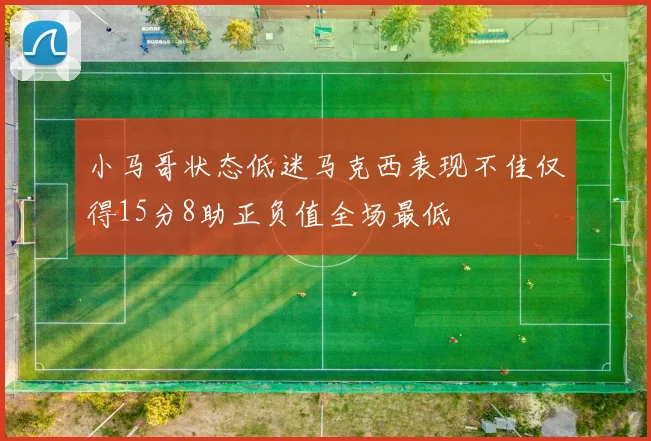 小马哥状态低迷马克西表现不佳仅得15分8助正负值全场最低