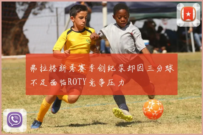 弗拉格新秀赛季创纪录却因三分球不足面临ROTY竞争压力